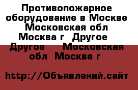 Противопожарное оборудование в Москве - Московская обл., Москва г. Другое » Другое   . Московская обл.,Москва г.